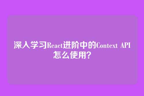 深入学习React进阶中的Context API怎么使用？