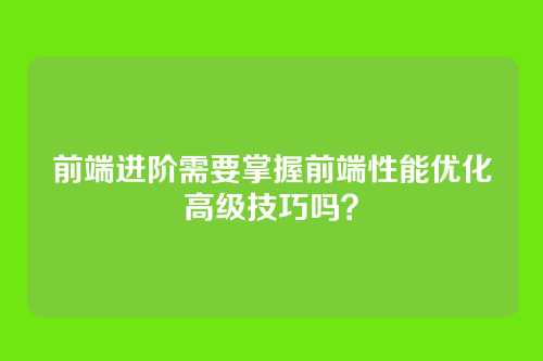 前端进阶需要掌握前端性能优化高级技巧吗？