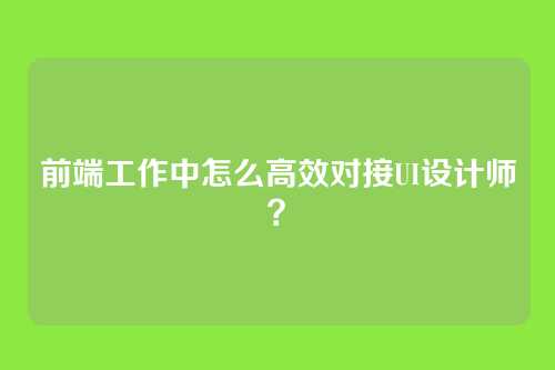 前端工作中怎么高效对接UI设计师？