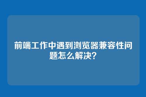 前端工作中遇到浏览器兼容性问题怎么解决？