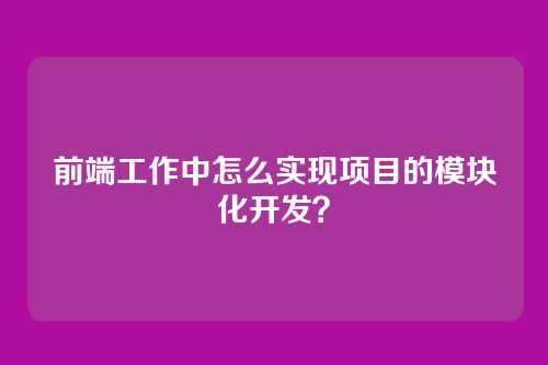 前端工作中怎么实现项目的模块化开发？