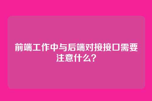 前端工作中与后端对接接口需要注意什么？