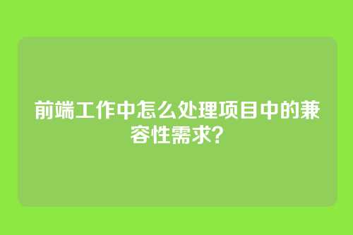 前端工作中怎么处理项目中的兼容性需求？