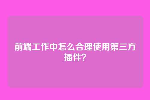 前端工作中怎么合理使用第三方插件？