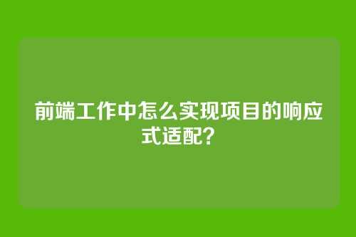 前端工作中怎么实现项目的响应式适配？
