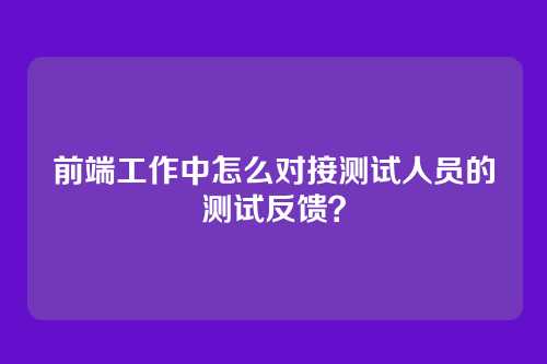 前端工作中怎么对接测试人员的测试反馈？