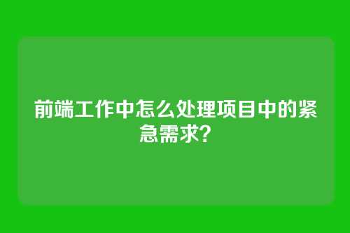前端工作中怎么处理项目中的紧急需求？