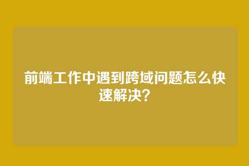 前端工作中遇到跨域问题怎么快速解决？