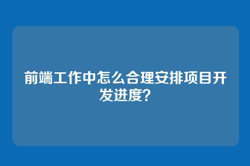 前端工作中怎么合理安排项目开发进度？