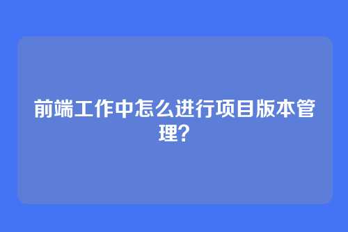 前端工作中怎么进行项目版本管理？