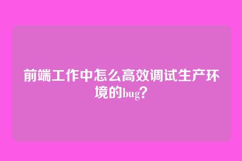 前端工作中怎么高效调试生产环境的bug？