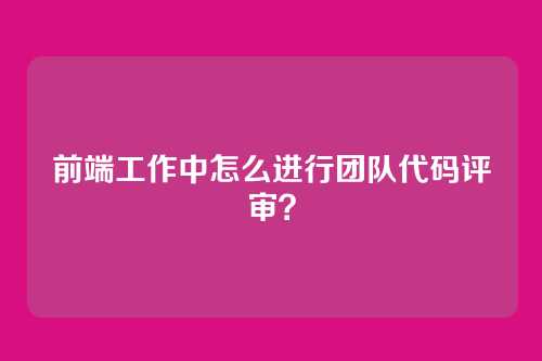 前端工作中怎么进行团队代码评审？