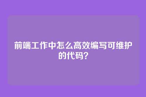 前端工作中怎么高效编写可维护的代码？