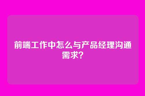前端工作中怎么与产品经理沟通需求？