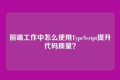 前端工作中怎么使用TypeScript提升代码质量？