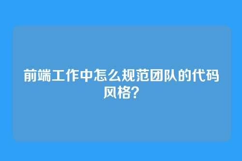 前端工作中怎么规范团队的代码风格？