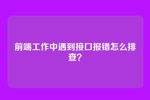 前端工作中遇到接口报错怎么排查？