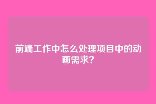 前端工作中怎么处理项目中的动画需求？