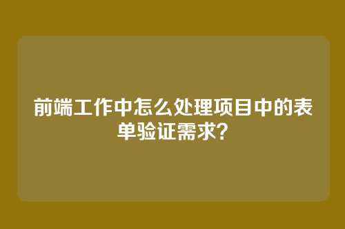 前端工作中怎么处理项目中的表单验证需求?