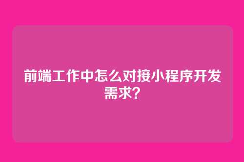 前端工作中怎么对接小程序开发需求？