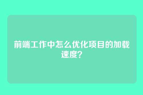 前端工作中怎么优化项目的加载速度？