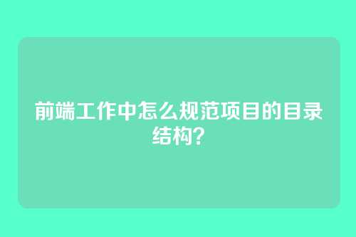 前端工作中怎么规范项目的目录结构？