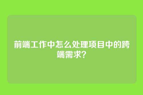 前端工作中怎么处理项目中的跨端需求？