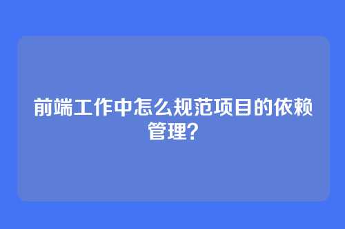 前端工作中怎么规范项目的依赖管理？