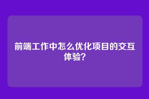 前端工作中怎么优化项目的交互体验？