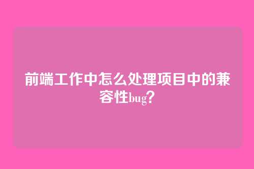 前端工作中怎么处理项目中的兼容性bug？