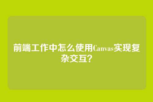 前端工作中怎么使用Canvas实现复杂交互？