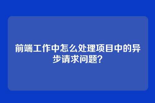 前端工作中怎么处理项目中的异步请求问题？
