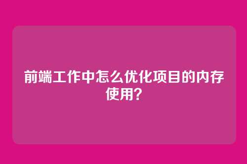 前端工作中怎么优化项目的内存使用？