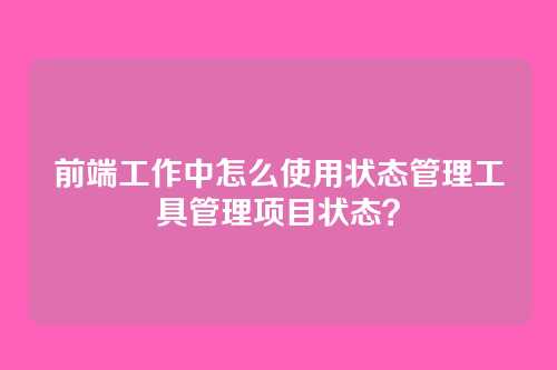 前端工作中怎么使用状态管理工具管理项目状态？