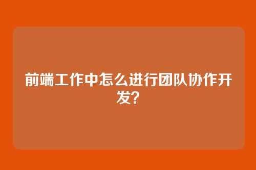 前端工作中怎么进行团队协作开发？