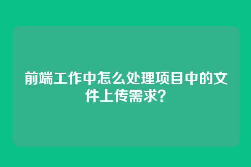 前端工作中怎么处理项目中的文件上传需求？