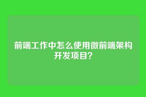 前端工作中怎么使用微前端架构开发项目？