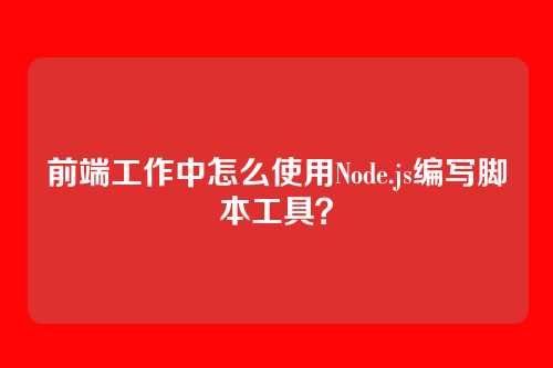 前端工作中怎么使用Node.js编写脚本工具？