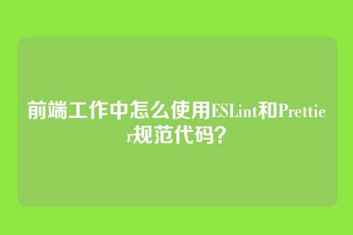 前端工作中怎么使用ESLint和Prettier规范代码？