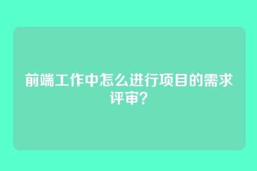 前端工作中怎么进行项目的需求评审？