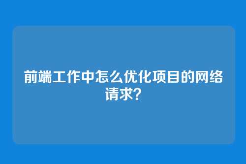 前端工作中怎么优化项目的网络请求？