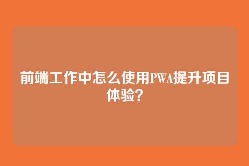 前端工作中怎么使用PWA提升项目体验？