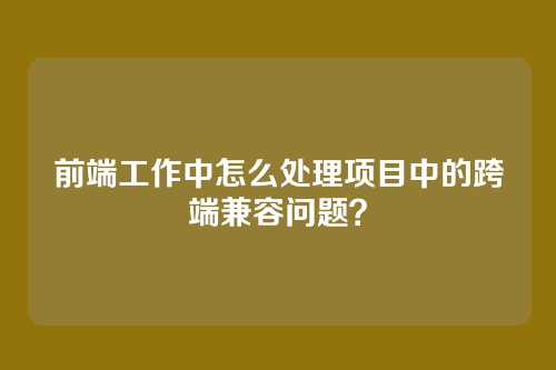 前端工作中怎么处理项目中的跨端兼容问题？