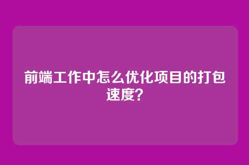 前端工作中怎么优化项目的打包速度?