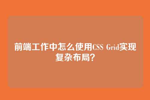 前端工作中怎么使用CSS Grid实现复杂布局？