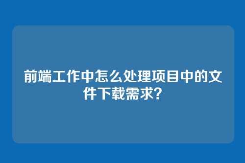 前端工作中怎么处理项目中的文件下载需求？