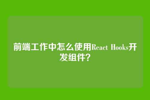 前端工作中怎么使用React Hooks开发组件？