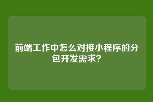 前端工作中怎么对接小程序的分包开发需求？
