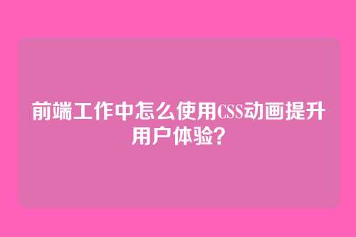 前端工作中怎么使用CSS动画提升用户体验？