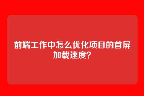 前端工作中怎么优化项目的首屏加载速度？